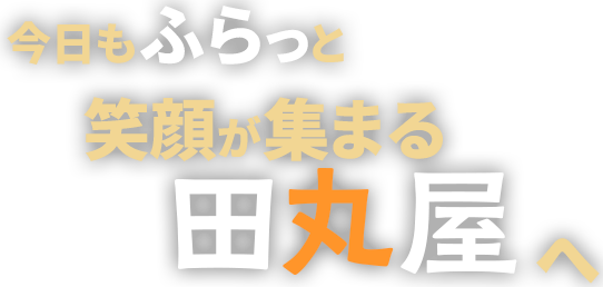 今日もふらっと笑顔が集まる田丸屋へ