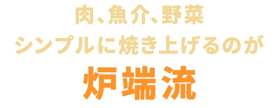 肉、魚介、野菜シンプルに焼き上げるのが炉端流